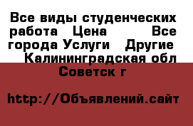 Все виды студенческих работа › Цена ­ 100 - Все города Услуги » Другие   . Калининградская обл.,Советск г.